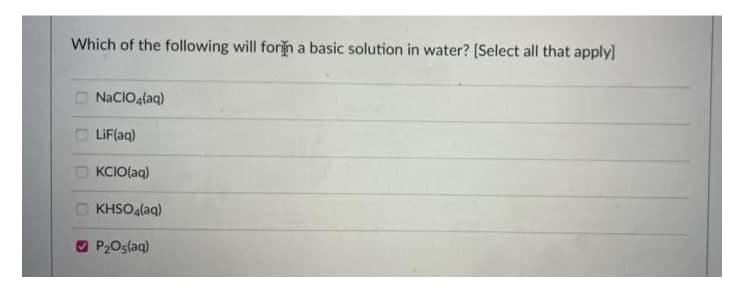 Which of the following will forin a basic solution in water? [Select all that apply]
O NaCIO4(aq)
O LiF(aq)
KCIO(aq)
O KHSO4laq)
O P2Oslaq)
