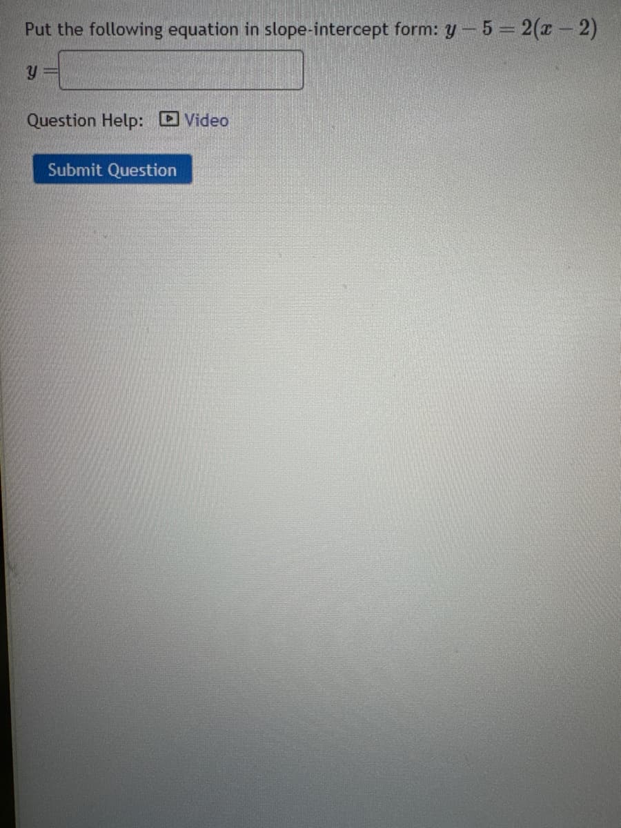 Put the following equation in slope-intercept form: y-5=2(x-2)
Y
Question Help: Video
Submit Question