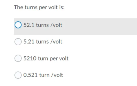 The turns per volt is:
O 52.1 turns /volt
5.21 turns /volt
5210 turn per volt
O 0.521 turn /volt
