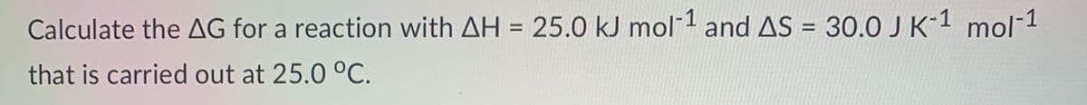 Calculate the AG for a reaction with AH = 25.0 kJ mol-1 and AS = 30.0 J K-1 mol-1
that is carried out at 25.0 °C.