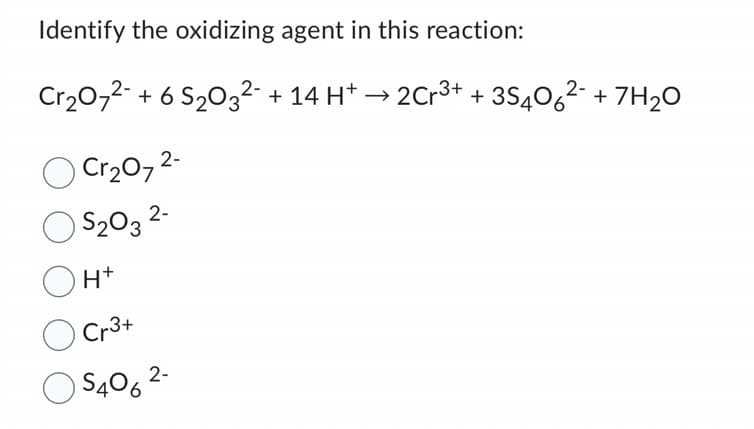 Identify the oxidizing agent in this reaction:
Cr₂O7²- + 6 S₂03²¯ + 14 H+ → 2Cr³+ +35406²- + 7H₂O
Cr₂O7²-
$₂03 2-
O
OH+
O Cr3+
O S406
2-