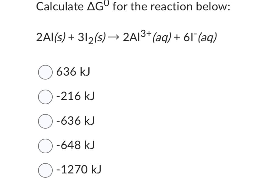 Calculate AGO for the reaction below:
2Al(s) + 31₂(s)→ 2A1³+ (aq) + 61¯(aq)
636 kJ
O-216 kJ
O-636 kJ
O-648 kJ
O-1270 kJ