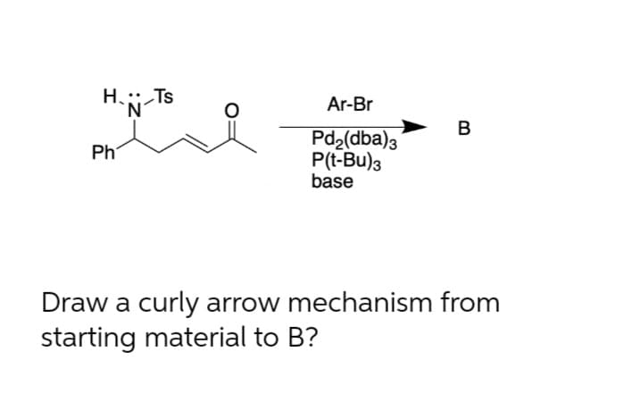 H. :: Ts
'N´
Ar-Br
Pd(dba)3
P(t-Bu)3
base
Ph
Draw a curly arrow mechanism from
starting material to B?
B
