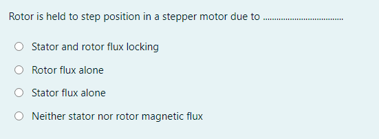 Rotor is held to step position in a stepper motor due to
Stator and rotor flux locking
Rotor flux alone
Stator flux alone
Neither stator nor rotor magnetic flux
