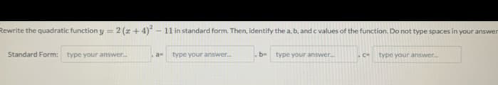 Rewrite the quadratic function y = 2 (x + 4) – 11 in standard form. Then, identify the a, b, and c values of the function. Do not type spaces in your answer
Standard Form: type your answer.
type your answer.
. b-
type your answer.
type your answer.
