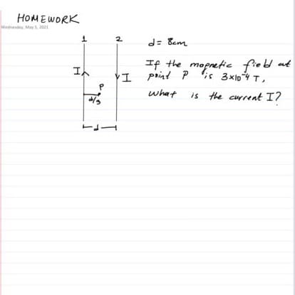 HOMEWORK
Wednesday. May a1
2
d= Bem
If the mopretic fred at
VI print P is 3x104 T,
In
what
is the curreat I7
-P-
