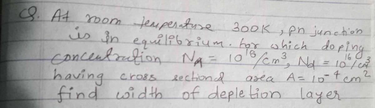 8. At om Jemperatuse 300k ,pn junchion
is
us in eqů l86xium. hor which do ping
concentrtion NA= 10%Cm, Na = 10T
10/08
2.
asea A= 10t em
%3D
having
cros8s lectiond
find width of deple tion layer
