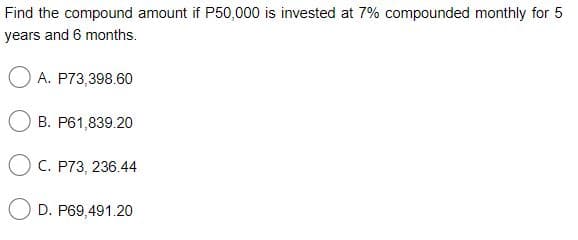 Find the compound amount if P50,000 is invested at 7% compounded monthly for 5
years and 6 months.
O A. P73,398.60
B. P61,839.20
O C. P73, 236.44
D. P69,491.20
