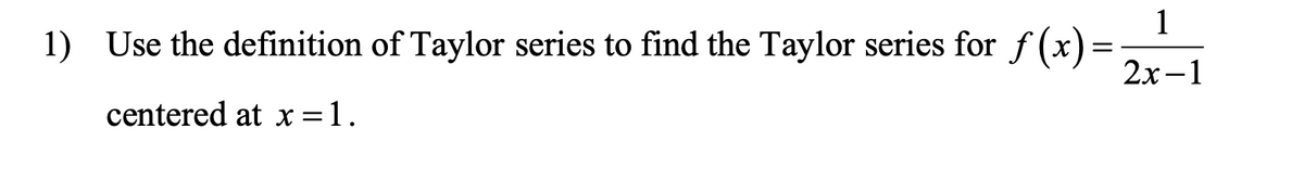 1
1) Use the definition of Taylor series to find the Taylor series for
f (x)=
2х—1
centered at x =1.
