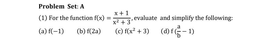 Problem Set: A
x + 1
(1) For the function f(x)
%3D
x2 + 3'
evaluate and simplify the following:
a
(a) f(-1)
(b) f(2a)
(c) f(x² + 3) (d) f-1)
b
