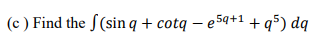 (c ) Find the S(sin q + cotq – e5q+1 +q5) dq
