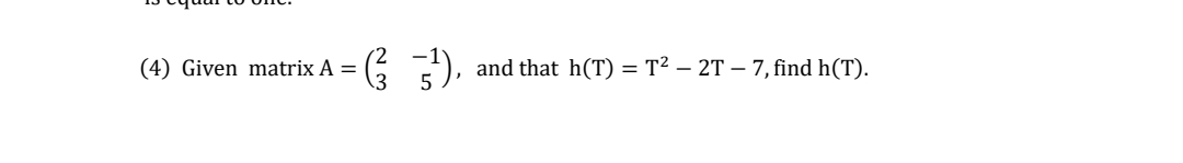 G ).
(4) Given matrix A =
and that h(T) = T² – 2T – 7, find h(T).
