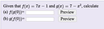 ### Problem Statement

Given the functions \( f(x) = 7x - 1 \) and \( g(x) = 7 - x^2 \), calculate the following:

1. \( f(g(0)) \)
2. \( g(f(0)) \)

### Solution

#### Part (a) \( f(g(0)) \)

1. Start by calculating \( g(0) \):
   \[
   g(0) = 7 - (0)^2 = 7
   \]

2. Next, use the result from \( g(0) \) to find \( f(g(0)) \), which is \( f(7) \):
   \[
   f(7) = 7(7) - 1 = 49 - 1 = 48
   \]

Therefore, \( f(g(0)) = 48 \).

#### Part (b) \( g(f(0)) \)

1. Start by calculating \( f(0) \):
   \[
   f(0) = 7(0) - 1 = -1
   \]

2. Next, use the result from \( f(0) \) to find \( g(f(0)) \), which is \( g(-1) \):
   \[
   g(-1) = 7 - (-1)^2 = 7 - 1 = 6
   \]

Therefore, \( g(f(0)) = 6 \).

### Final Answers

**(a) \( f(g(0)) = 48 \)**

**(b) \( g(f(0)) = 6 \)**

These results provide insight into the composite functions involving given functions \( f \) and \( g \).