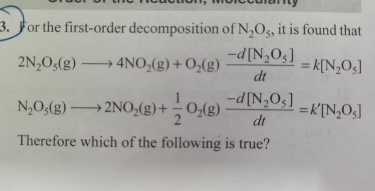 3.
For the first-order decomposition of N2O5, it is found that
-d[N2O5]
2N2O5(g) 4NO2(g) + O2(g)
= k[N2O5]
dt
N2O5(g) 2NO2(g) + O2(g)
ㄐㄧㄥˊ
2
Therefore which of the following is true?
-d[N2O5]
=K'[N₂O5]
dt