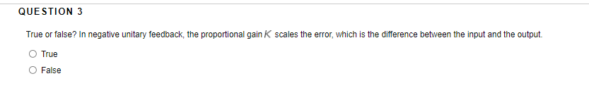 QUESTION 3
True or false? In negative unitary feedback, the proportional gain K scales the error, which is the difference between the input and the output.
True
False
