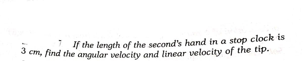 If the length of the second's hand in a stop clock is
O em, find the angular velocity and linear velocity of the tip.
