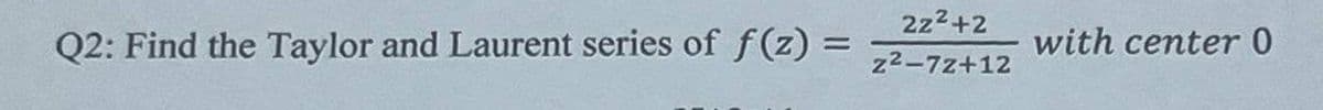 2z²+2
Q2: Find the Taylor and Laurent series of f(z) =
==
with center 0
z2-7z+12