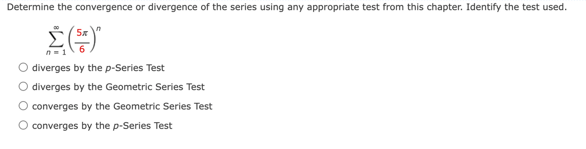 Determine the convergence or divergence of the series using any appropriate test from this chapter. Identify the test used.
00
6.
n = 1
O diverges by the p-Series Test
diverges by the Geometric Series Test
converges by the Geometric Series Test
converges by the p-Series Test
