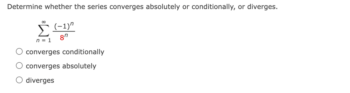 Determine whether the series converges absolutely or conditionally, or diverges.
00
(-1)"
Σ
8"
n = 1
converges conditionally
converges absolutely
O diverges
