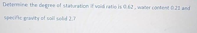 Determine the degree of staturation if void ratio is 0.62, water content 0.21 and
specific gravity of soil solid 2.7
