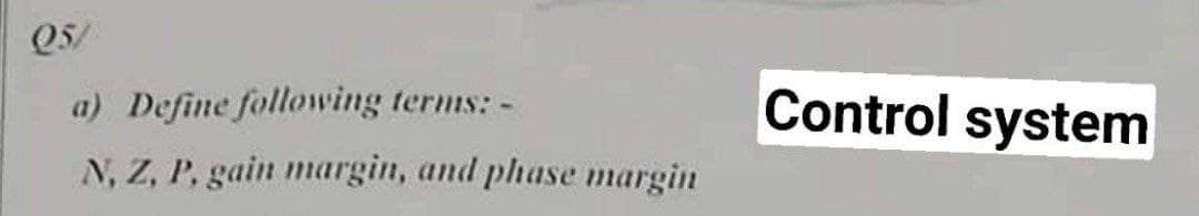 Q5/
a) Define following terms: -
N, Z, P, gain margin, and phase margin
Control system
