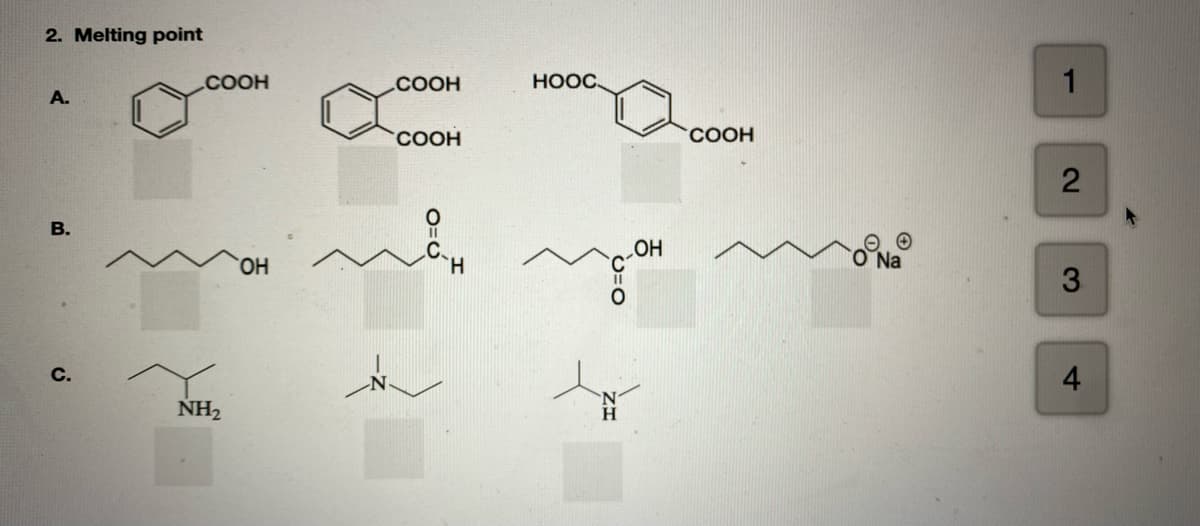 2. Melting point
.COOH
.COOH
HOOC,
1
A.
COOH
COOH
HO,
H.
HO
O Na
C.
NH2
H.
2.
3.
4.
B.
