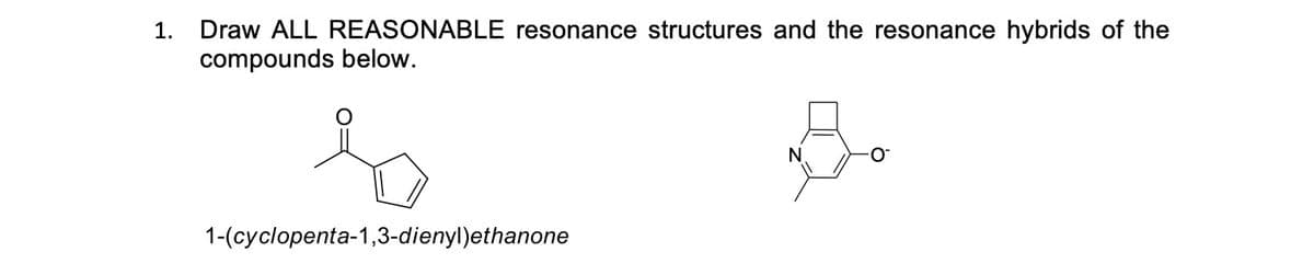 Draw ALL REASONABLE resonance structures and the resonance hybrids of the
compounds below.
1.
1-(cyclopenta-1,3-dienyl)ethanone
