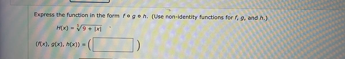 Express the function in the form fogo h. (Use non-identity functions for f, g, and h.)
H(X) = √√9+ |x|
(f(x), g(x), h(x)) =