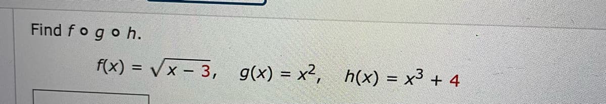 Find f o go h.
f(x)=√x-3, g(x) = x², h(x) = x³ + 4