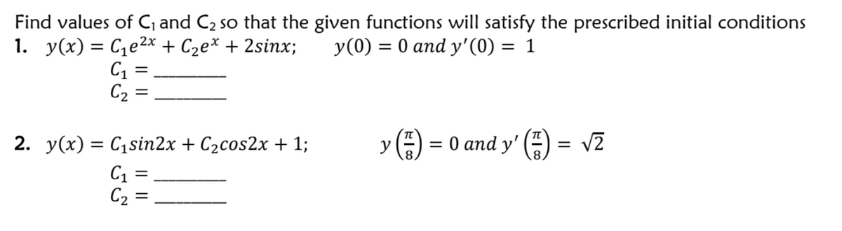 Find values of C, and C2 so that the given functions will satisfy the prescribed initial conditions
y(0) = 0 and y'(0) = 1
1. у(х) — Сје?х + С2е* + 2sinх;
C =
C2 =
||
2. y(x) = C1sin2x + C2cos2x + 1;
y() = 0 and y' (=) = vz
C1
C2 =
I|||
