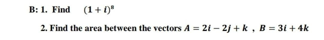 B: 1. Find
(1+ i)®
2. Find the area between the vectors A = 2i - 2j + k, B = 3i + 4k
