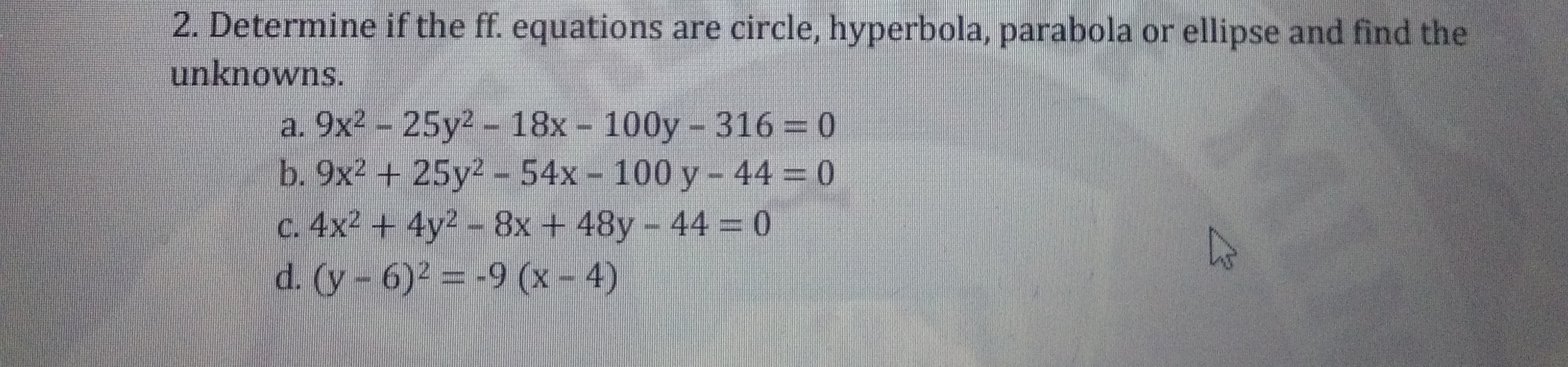 a. 9x2 - 25y2 - 18x - 100y -316 = 0
b. 9x2 + 25y2 - 54x - 100 y - 44 0
2-8x+48y
C. 4x2 + 4y 44 = 0
d. (y-6)2 = -9 (x- 4)
