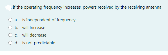 . If the operating frequency increases, powers received by the receiving antenna
a. is Independent of frequency
b. will Increase
Oc.
will decrease
d. is not predictable
