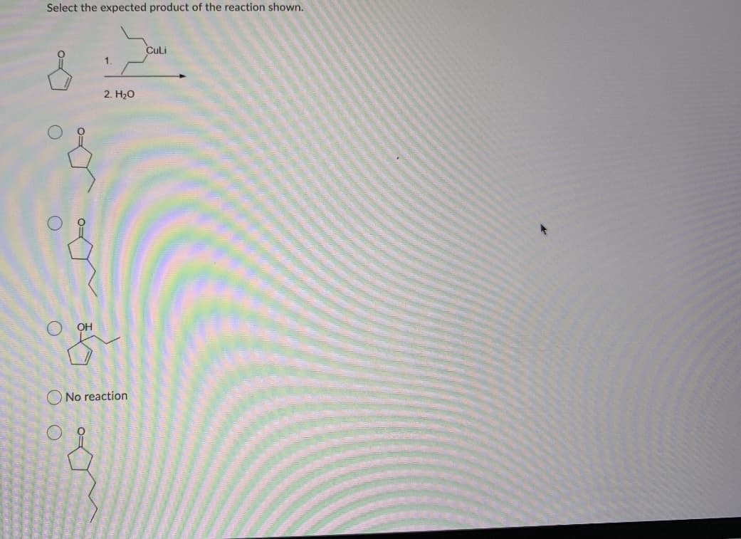 Select the expected product of the reaction shown.
CuLi
2. H20
OH
No reaction
O O
