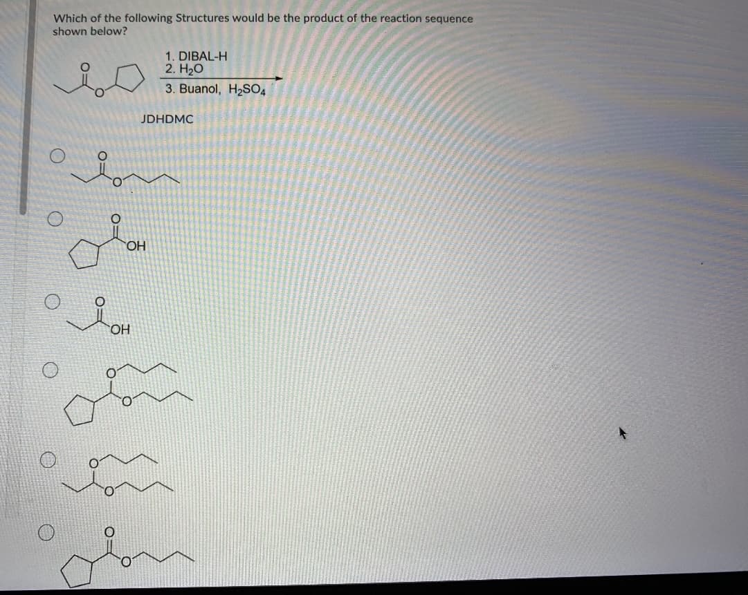 Which of the following Structures would be the product of the reaction sequence
shown below?
1. DIBAL-H
2. H20
3. Buanol, H2S04
JDHDMC
HO
HO.
