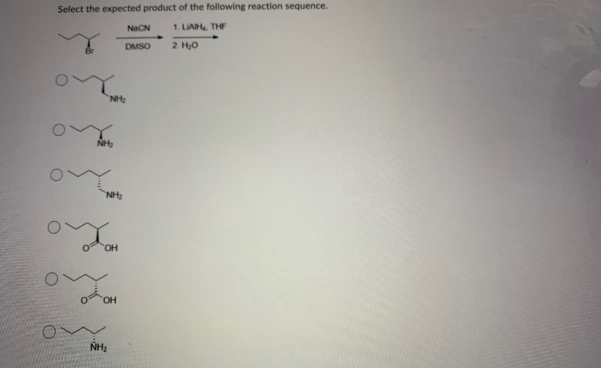 Select the expected product of the following reaction sequence.
NaCN
1. LIAIH4, THF
DMSO
2. H20
Br
NH2
NH2
NH2
HO,
NH2
