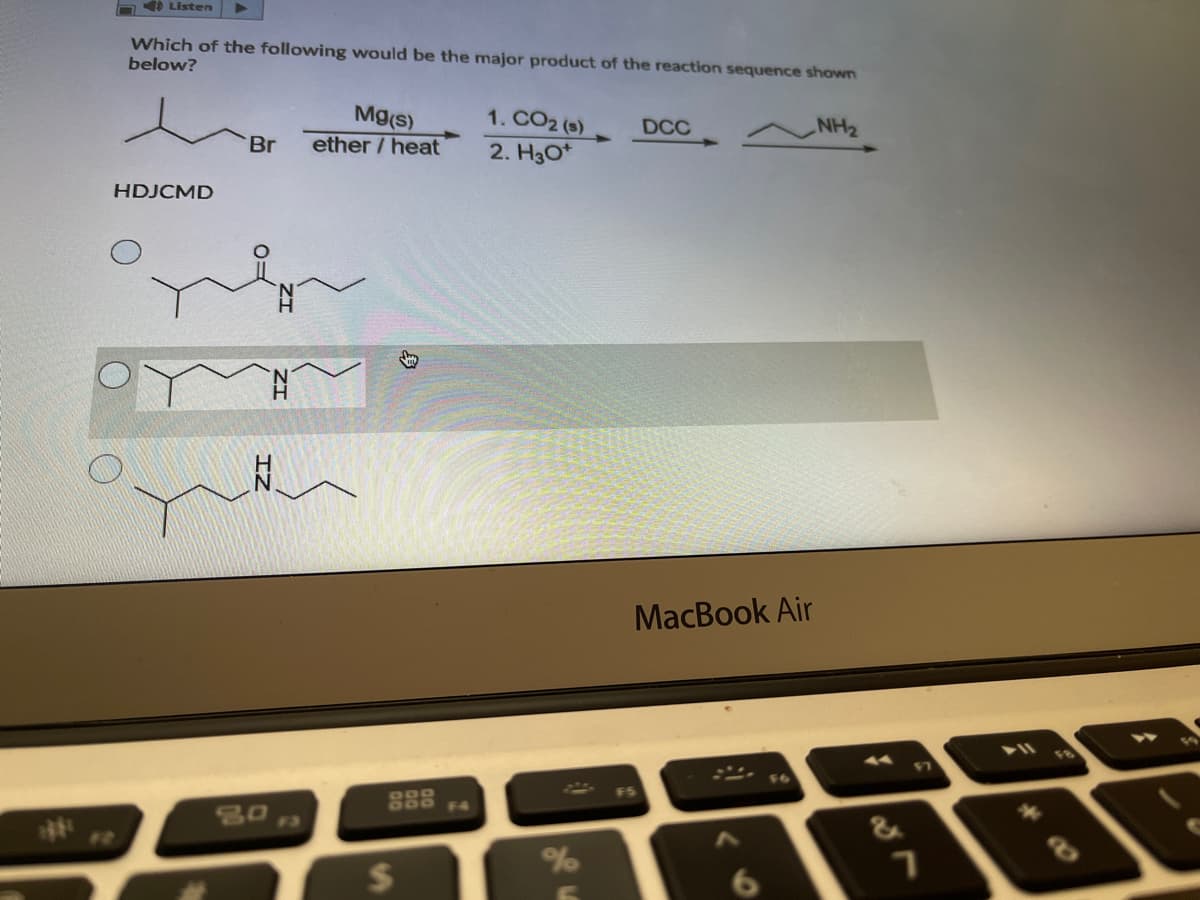 OO Listen
Which of the following would be the major product of the reaction sequence shown
below?
Mg(s)
ether / heat
1. CO2 (s)
DCC
NH2
Br
2. H30*
HDJCMD
MacBook Air
18
000
80
F3
12
%24
身
