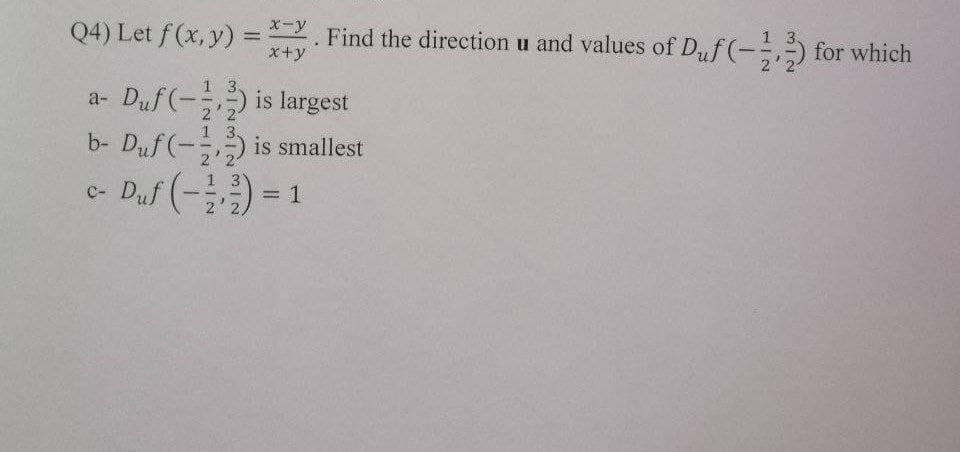 X-y
Q4) Let f (x, y) =
x+y
Find the direction u and values of Duf (- for which
Duf (- is largest
a-
1 3.
b- Duf (-) is smallest
c- Daf (-) = 1
