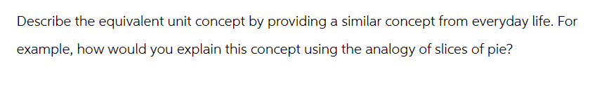 Describe the equivalent unit concept by providing a similar concept from everyday life. For
example, how would you explain this concept using the analogy of slices of pie?