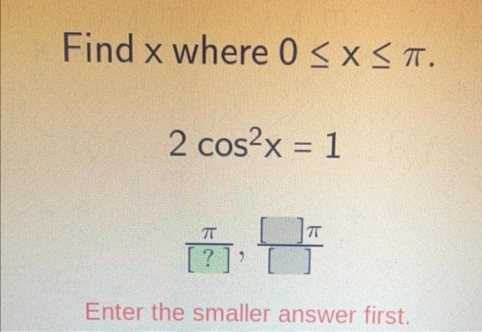 Find x where 0 <x < T.
2 cos?x = 1
Enter the smaller answer first.
