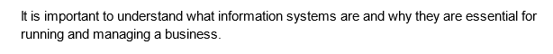 It is important to understand what information systems are and why they are essential for
running and managing a business.