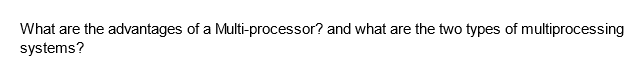 What are the advantages of a Multi-processor? and what are the two types of multiprocessing
systems?