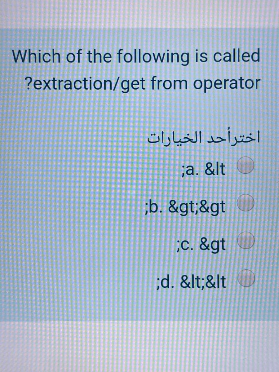 Which of the following is called
?extraction/get from operator
اخترأحد الخيارات
;a. &lt O
;b. &gt;&gt
;C. &gt
;d. &lt;&lt
