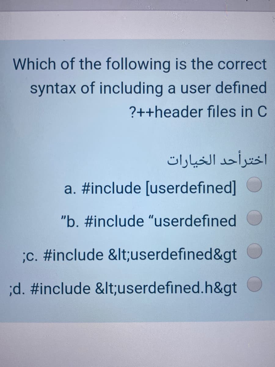 Which of the following is the correct
syntax of including a user defined
?++header files in C
اخترأحد الخيارات
a. #include [userdefined]
"b. #include "userdefined
;c. #include &lt;userdefined&gt
;d. #include &lt;userdefined.h&gt
