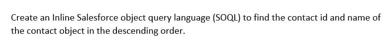 Create an Inline Salesforce object query language (SOQL) to find the contact id and name of
the contact object in the descending order.
