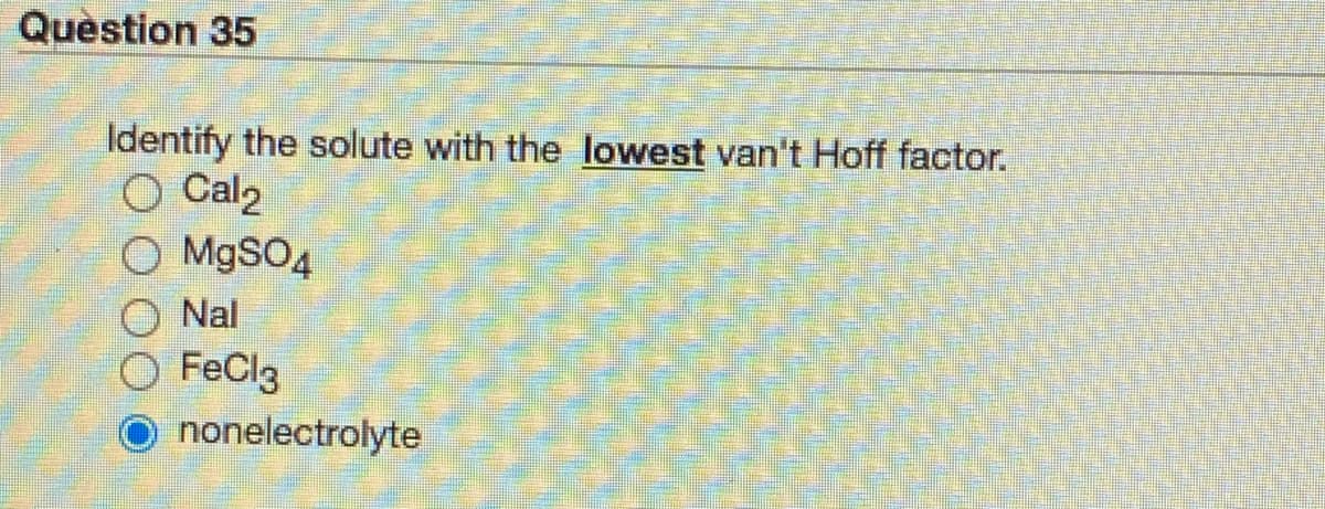 Quèstion 35
Identify the solute with the lowest van't Hoff factor.
O Cal2
O M9SO4
Nal
FeCl3
O nonelectrolyte
