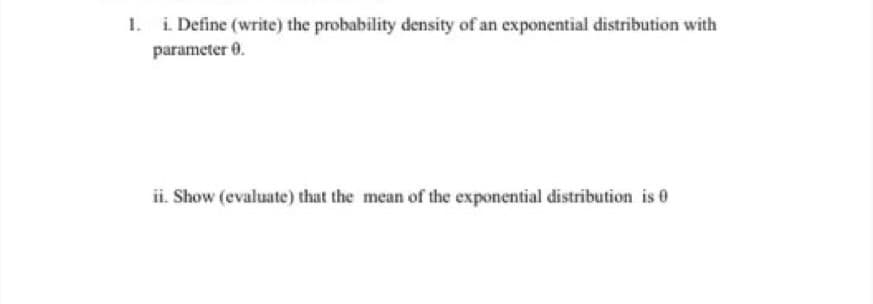 i. Define (write) the probability density of an exponential distribution with
parameter 0.
ii. Show (evaluate) that the mean of the exponential distribution is 0
