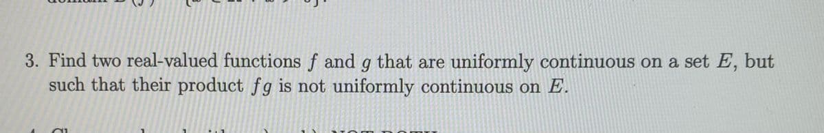 3. Find two real-valued functions f and g that are uniformly continuous on a set E, but
such that their product fg is not uniformly continuous on E.
