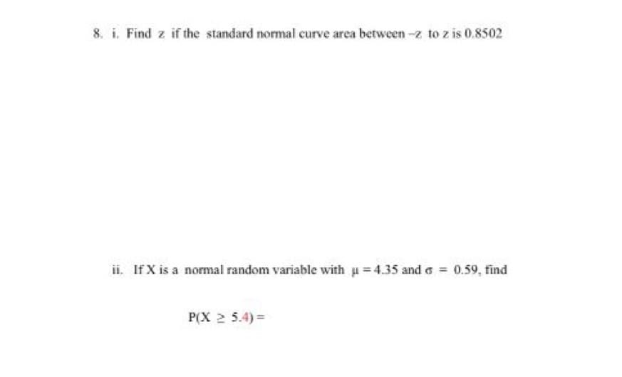 8. i. Find z if the standard normal curve area between -z to z is 0.8502
ii. If X is a normal random variable with u 4.35 and a 0.59, find
P(X 2 5.4)=
