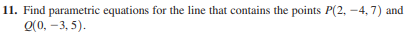 11. Find parametric equations for the line that contains the points P(2, -4, 7) and
Q(0, –3, 5).
